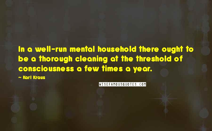 Karl Kraus Quotes: In a well-run mental household there ought to be a thorough cleaning at the threshold of consciousness a few times a year.