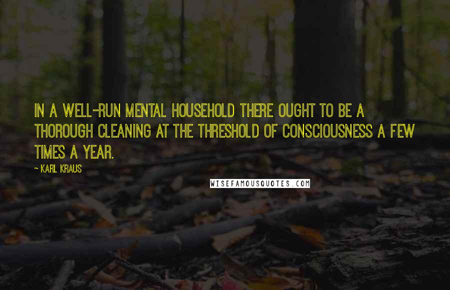 Karl Kraus Quotes: In a well-run mental household there ought to be a thorough cleaning at the threshold of consciousness a few times a year.