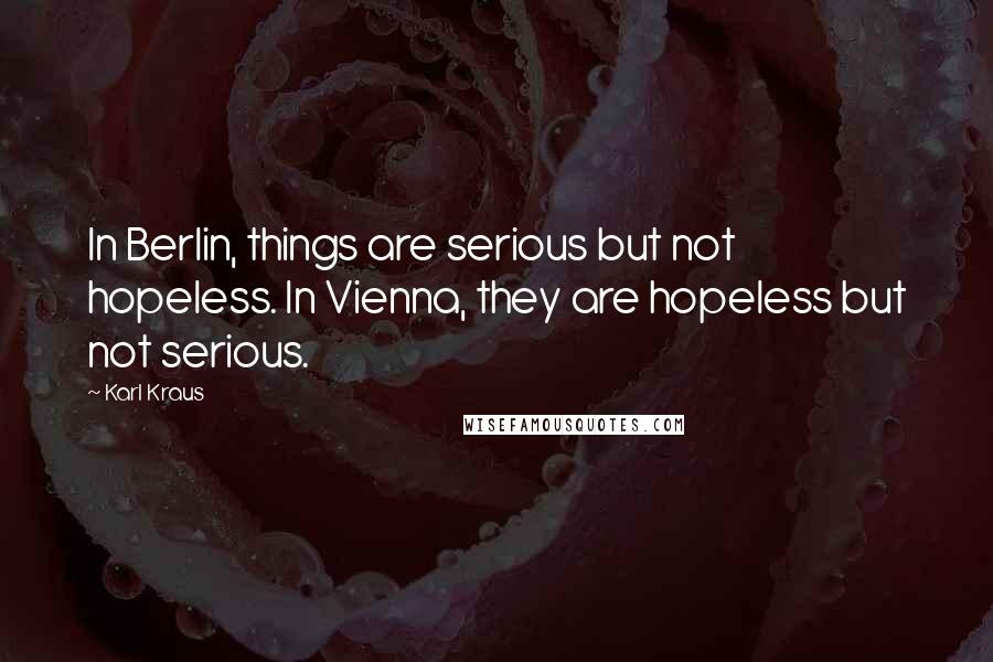 Karl Kraus Quotes: In Berlin, things are serious but not hopeless. In Vienna, they are hopeless but not serious.