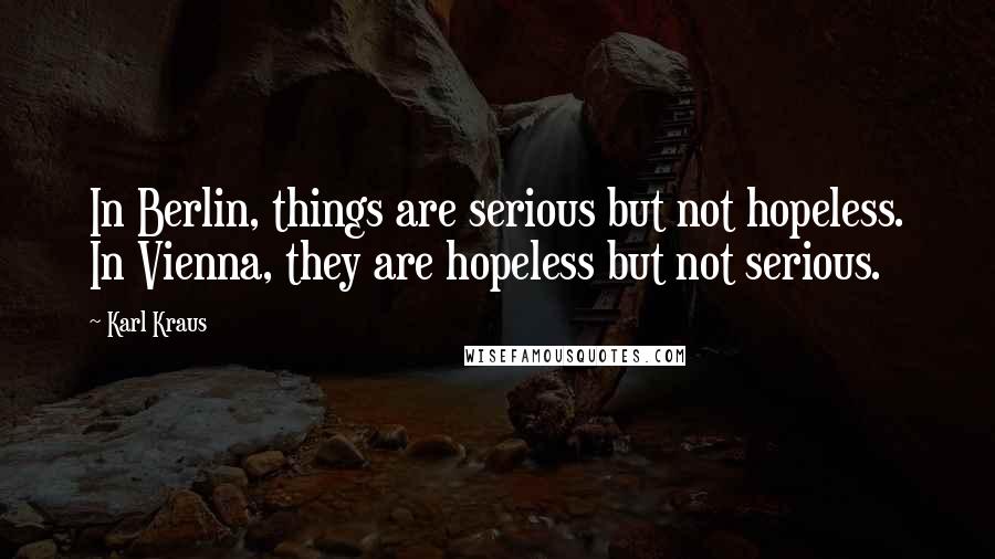 Karl Kraus Quotes: In Berlin, things are serious but not hopeless. In Vienna, they are hopeless but not serious.