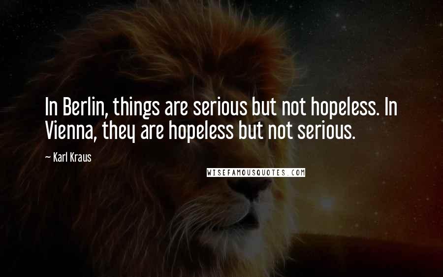 Karl Kraus Quotes: In Berlin, things are serious but not hopeless. In Vienna, they are hopeless but not serious.