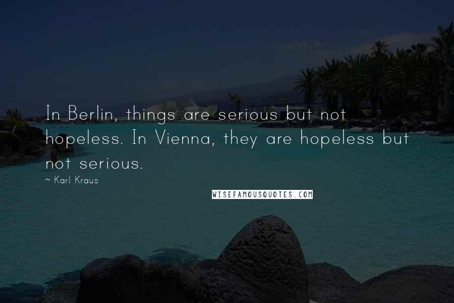 Karl Kraus Quotes: In Berlin, things are serious but not hopeless. In Vienna, they are hopeless but not serious.