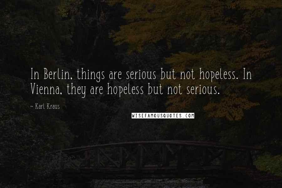 Karl Kraus Quotes: In Berlin, things are serious but not hopeless. In Vienna, they are hopeless but not serious.