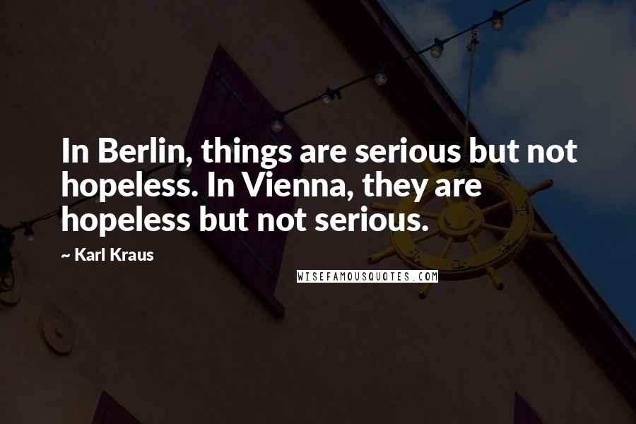 Karl Kraus Quotes: In Berlin, things are serious but not hopeless. In Vienna, they are hopeless but not serious.