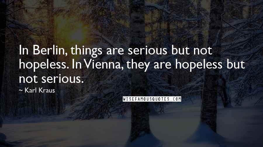 Karl Kraus Quotes: In Berlin, things are serious but not hopeless. In Vienna, they are hopeless but not serious.