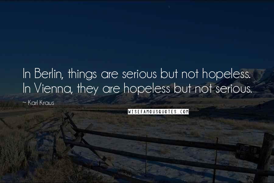 Karl Kraus Quotes: In Berlin, things are serious but not hopeless. In Vienna, they are hopeless but not serious.