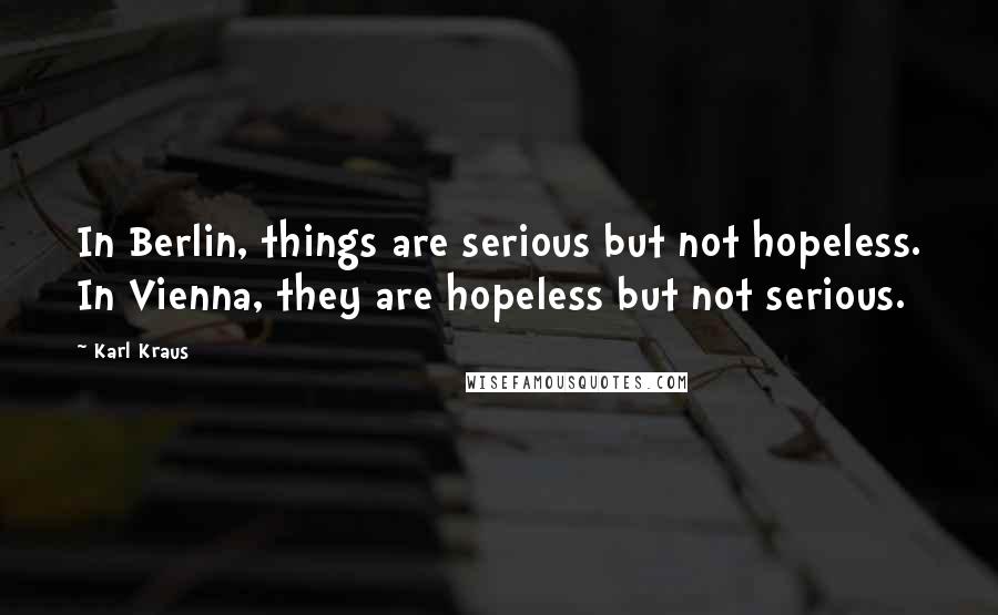 Karl Kraus Quotes: In Berlin, things are serious but not hopeless. In Vienna, they are hopeless but not serious.