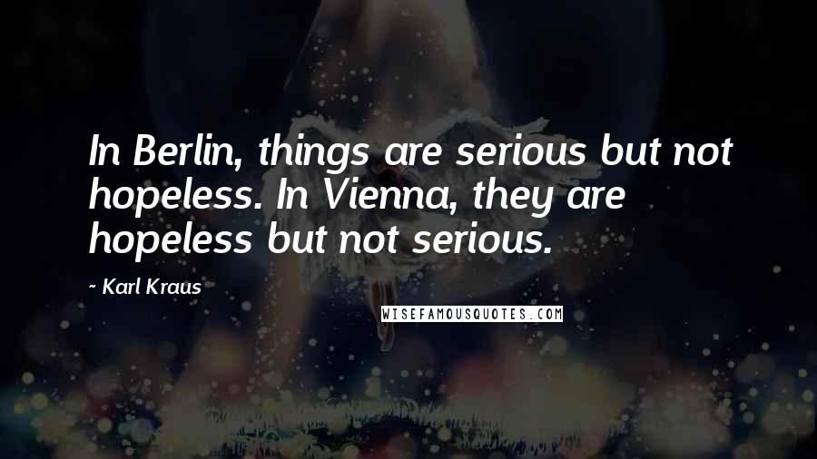 Karl Kraus Quotes: In Berlin, things are serious but not hopeless. In Vienna, they are hopeless but not serious.