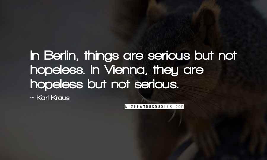 Karl Kraus Quotes: In Berlin, things are serious but not hopeless. In Vienna, they are hopeless but not serious.