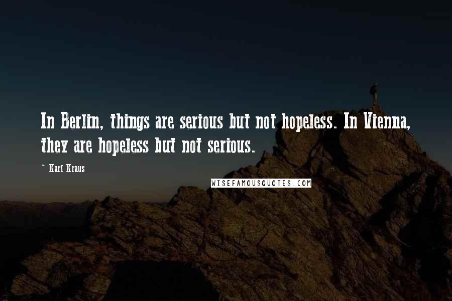 Karl Kraus Quotes: In Berlin, things are serious but not hopeless. In Vienna, they are hopeless but not serious.