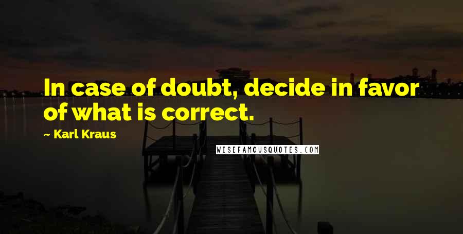 Karl Kraus Quotes: In case of doubt, decide in favor of what is correct.