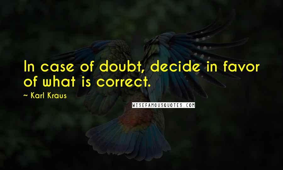 Karl Kraus Quotes: In case of doubt, decide in favor of what is correct.