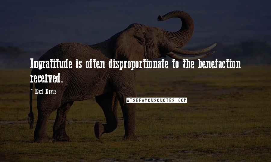 Karl Kraus Quotes: Ingratitude is often disproportionate to the benefaction received.