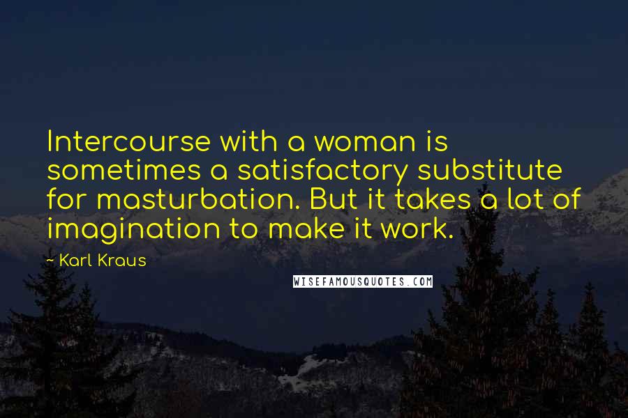 Karl Kraus Quotes: Intercourse with a woman is sometimes a satisfactory substitute for masturbation. But it takes a lot of imagination to make it work.