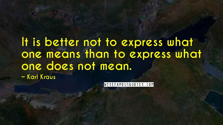 Karl Kraus Quotes: It is better not to express what one means than to express what one does not mean.