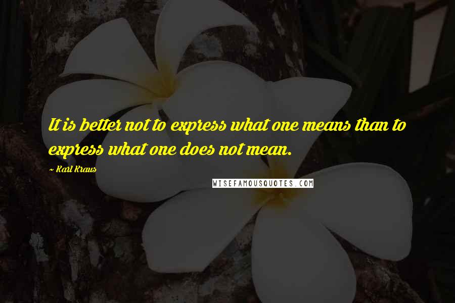 Karl Kraus Quotes: It is better not to express what one means than to express what one does not mean.