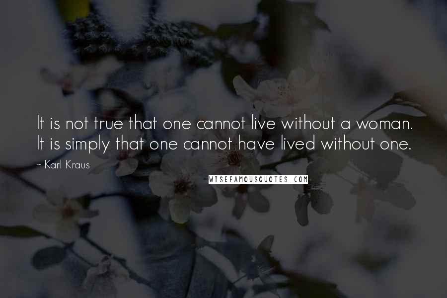 Karl Kraus Quotes: It is not true that one cannot live without a woman. It is simply that one cannot have lived without one.