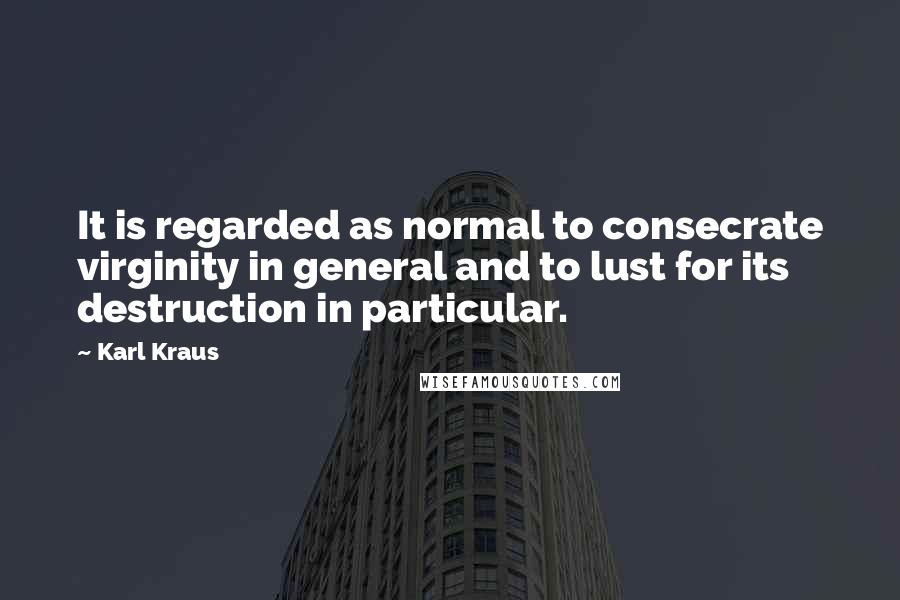 Karl Kraus Quotes: It is regarded as normal to consecrate virginity in general and to lust for its destruction in particular.