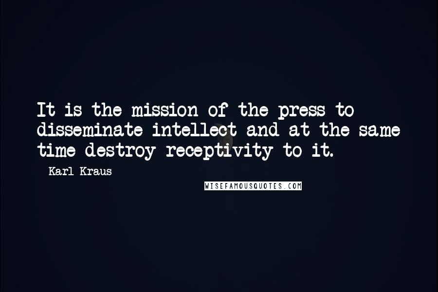 Karl Kraus Quotes: It is the mission of the press to disseminate intellect and at the same time destroy receptivity to it.