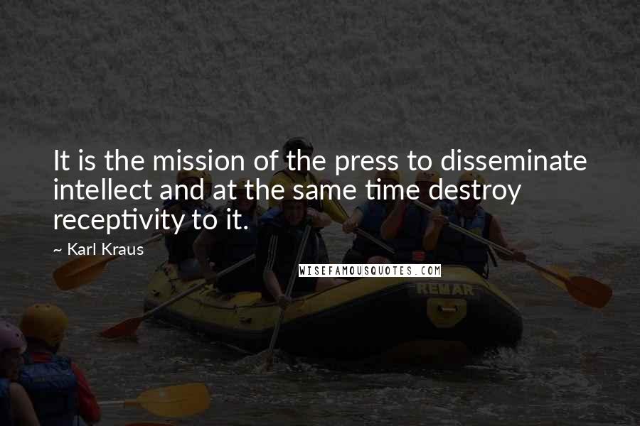 Karl Kraus Quotes: It is the mission of the press to disseminate intellect and at the same time destroy receptivity to it.