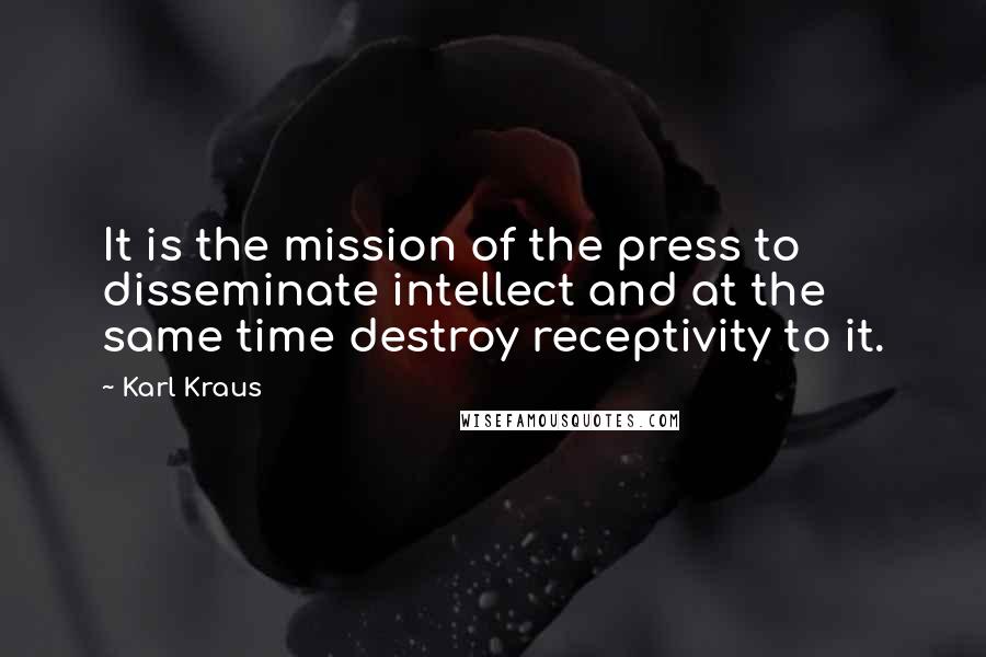 Karl Kraus Quotes: It is the mission of the press to disseminate intellect and at the same time destroy receptivity to it.
