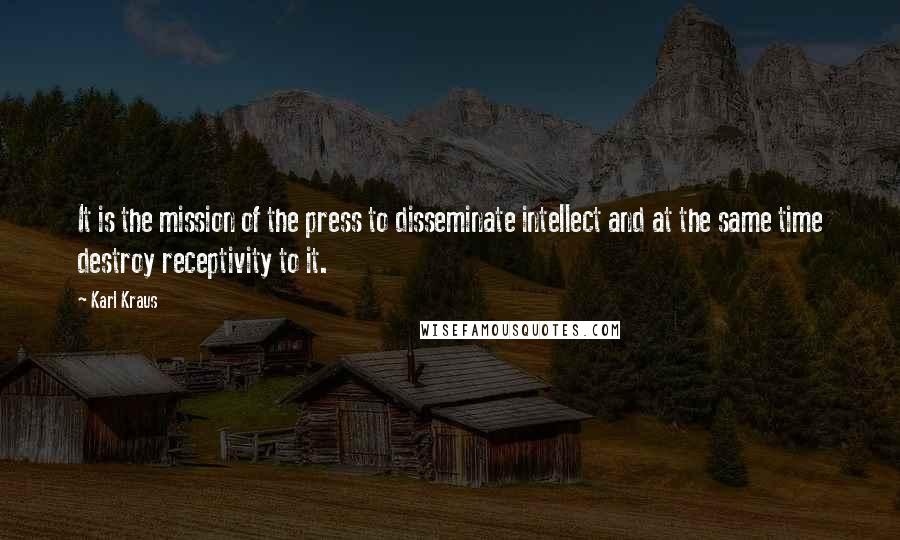 Karl Kraus Quotes: It is the mission of the press to disseminate intellect and at the same time destroy receptivity to it.