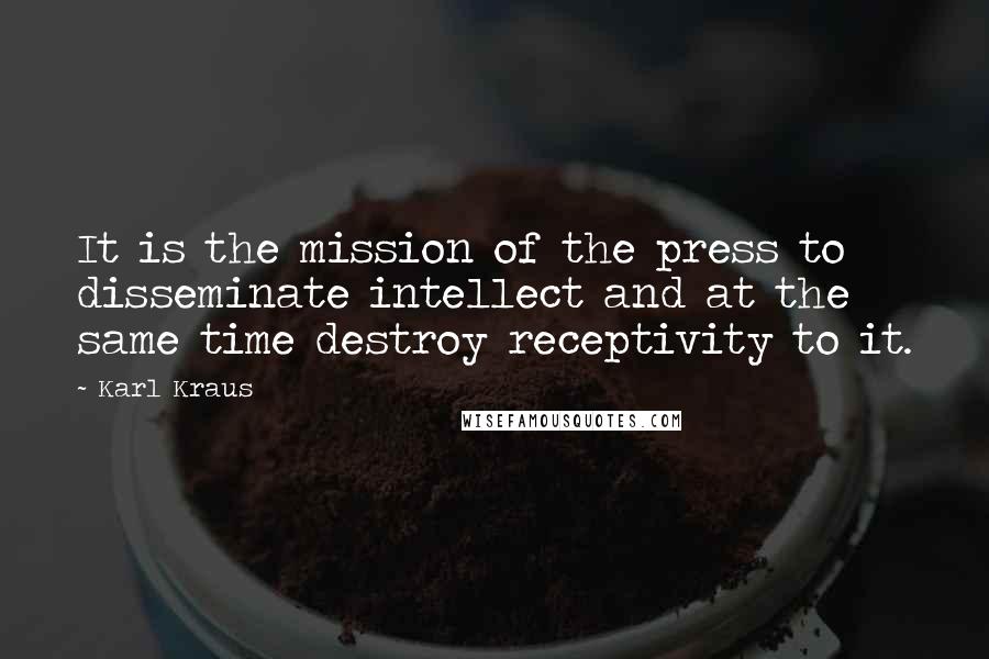 Karl Kraus Quotes: It is the mission of the press to disseminate intellect and at the same time destroy receptivity to it.