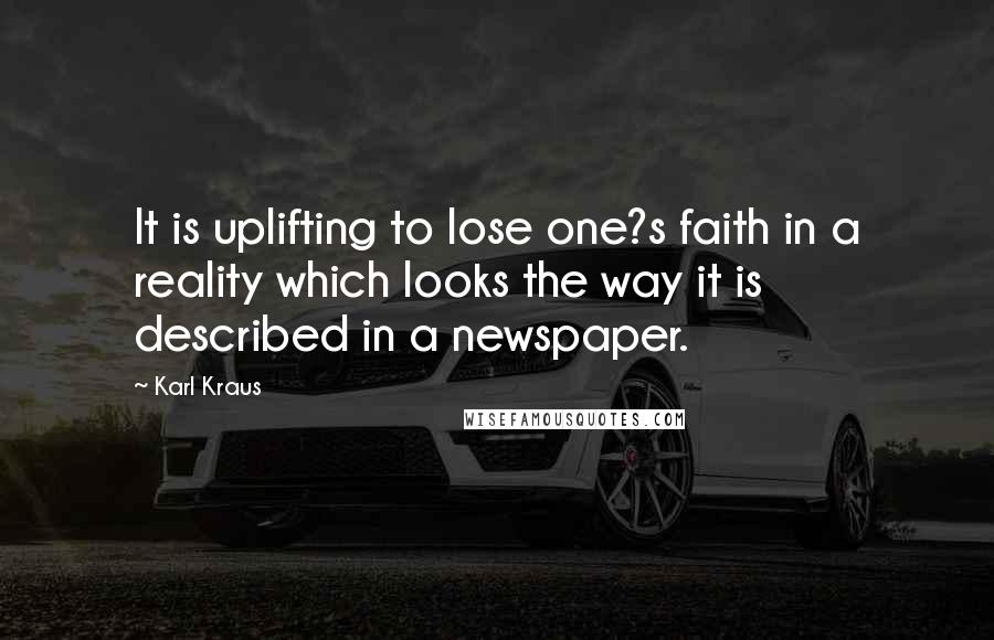 Karl Kraus Quotes: It is uplifting to lose one?s faith in a reality which looks the way it is described in a newspaper.