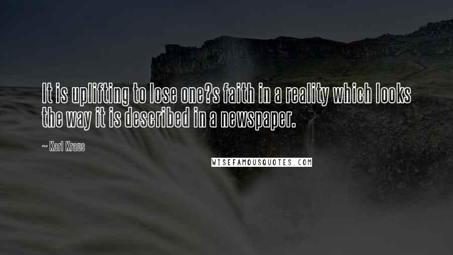 Karl Kraus Quotes: It is uplifting to lose one?s faith in a reality which looks the way it is described in a newspaper.