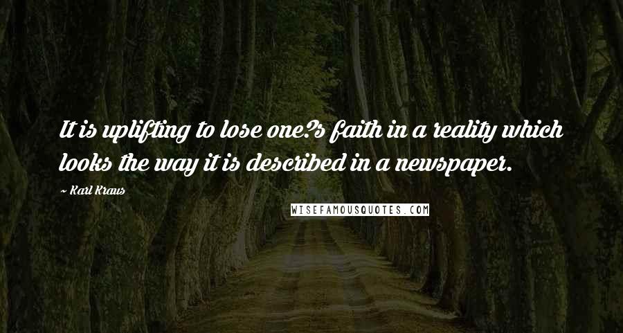 Karl Kraus Quotes: It is uplifting to lose one?s faith in a reality which looks the way it is described in a newspaper.