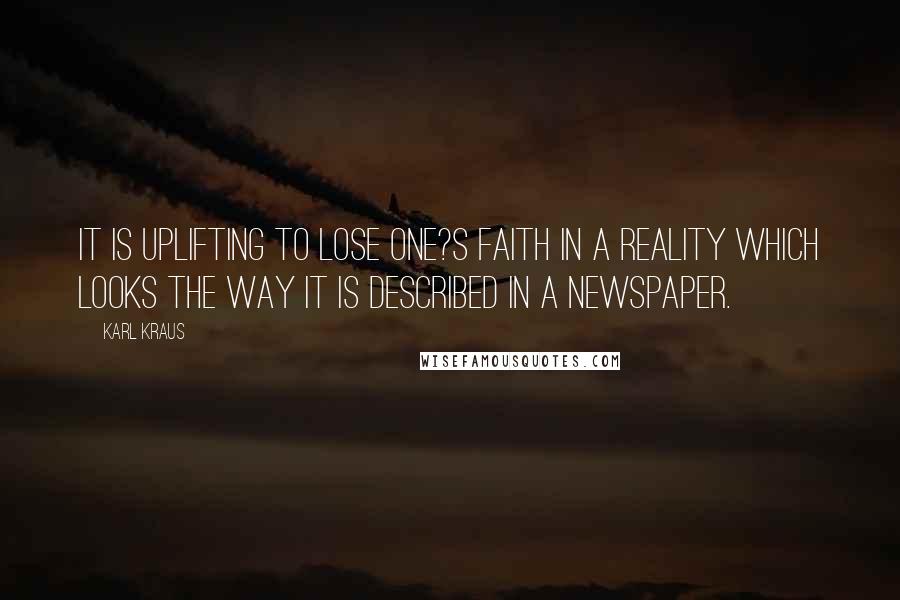 Karl Kraus Quotes: It is uplifting to lose one?s faith in a reality which looks the way it is described in a newspaper.