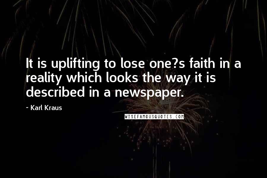 Karl Kraus Quotes: It is uplifting to lose one?s faith in a reality which looks the way it is described in a newspaper.