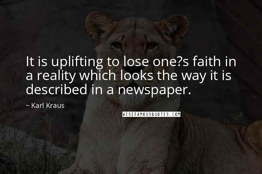 Karl Kraus Quotes: It is uplifting to lose one?s faith in a reality which looks the way it is described in a newspaper.