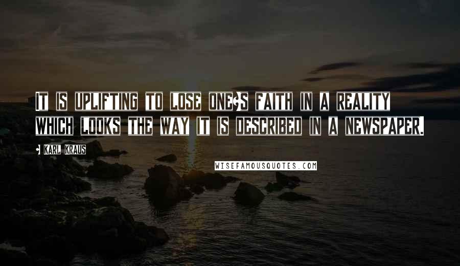 Karl Kraus Quotes: It is uplifting to lose one?s faith in a reality which looks the way it is described in a newspaper.