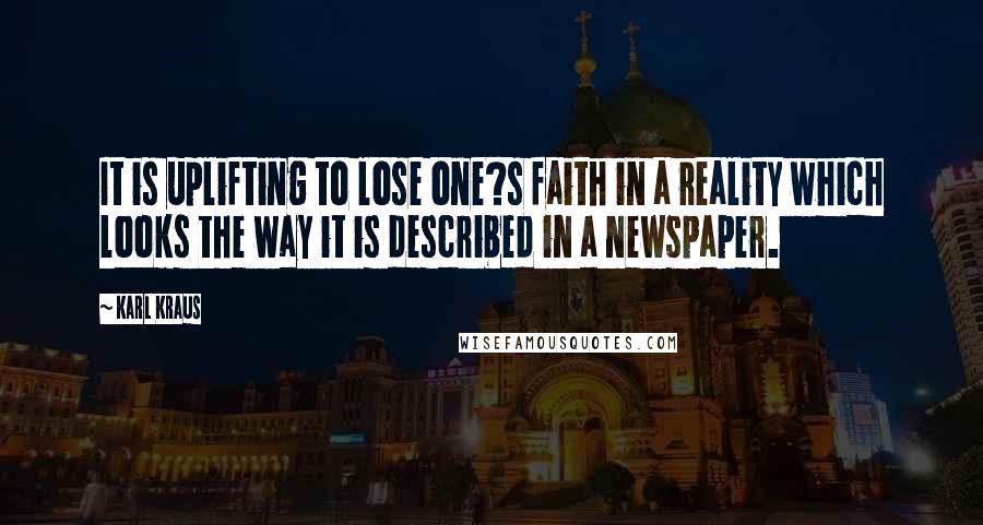 Karl Kraus Quotes: It is uplifting to lose one?s faith in a reality which looks the way it is described in a newspaper.