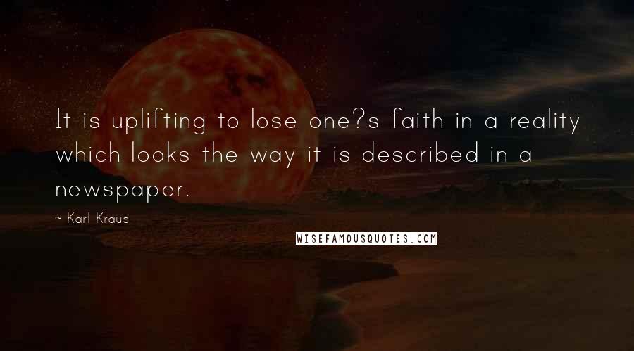 Karl Kraus Quotes: It is uplifting to lose one?s faith in a reality which looks the way it is described in a newspaper.