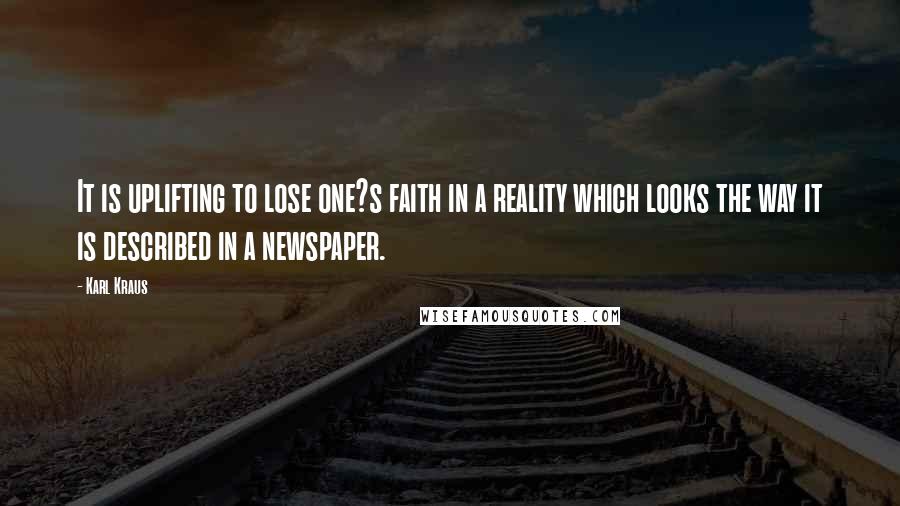 Karl Kraus Quotes: It is uplifting to lose one?s faith in a reality which looks the way it is described in a newspaper.