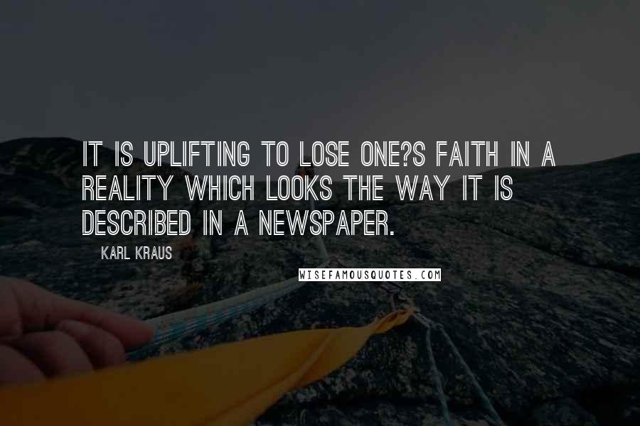 Karl Kraus Quotes: It is uplifting to lose one?s faith in a reality which looks the way it is described in a newspaper.