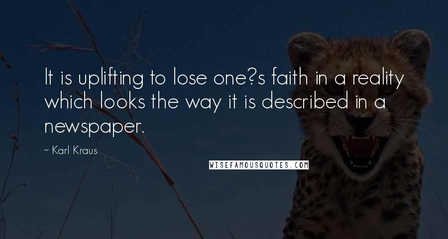 Karl Kraus Quotes: It is uplifting to lose one?s faith in a reality which looks the way it is described in a newspaper.