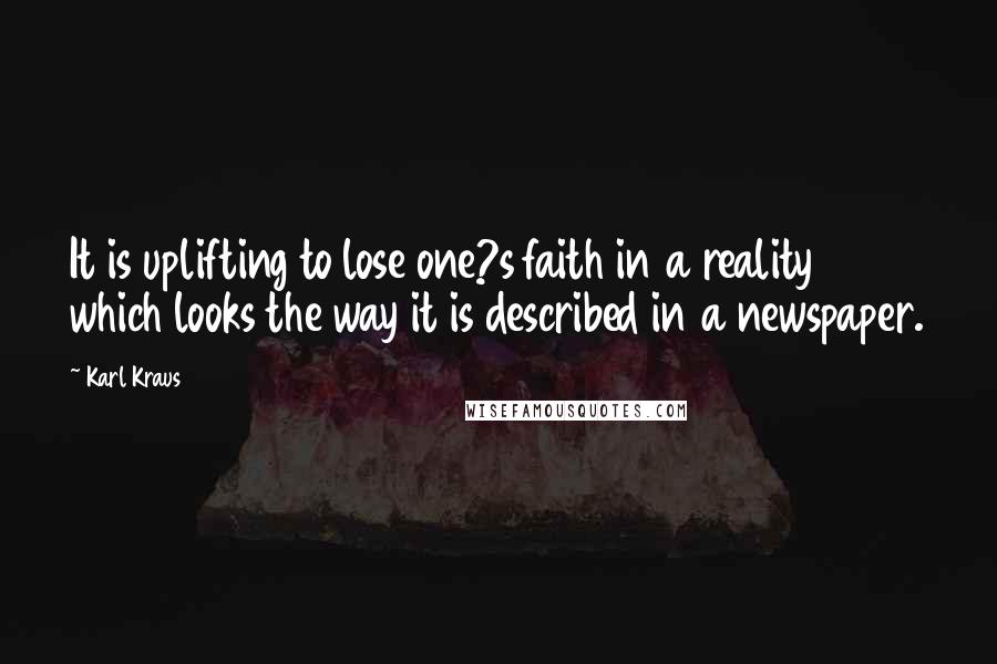 Karl Kraus Quotes: It is uplifting to lose one?s faith in a reality which looks the way it is described in a newspaper.