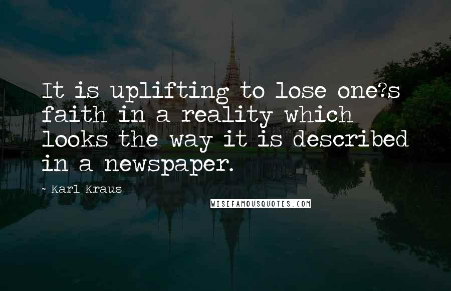 Karl Kraus Quotes: It is uplifting to lose one?s faith in a reality which looks the way it is described in a newspaper.