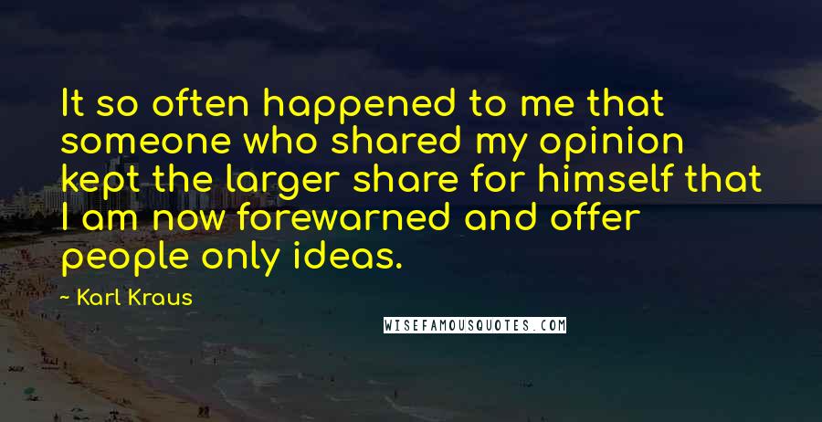 Karl Kraus Quotes: It so often happened to me that someone who shared my opinion kept the larger share for himself that I am now forewarned and offer people only ideas.