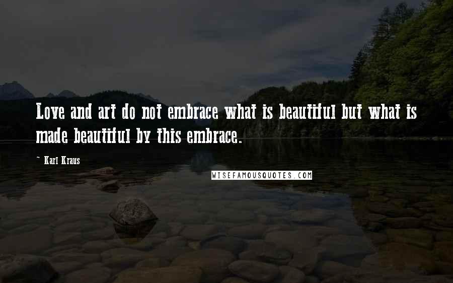 Karl Kraus Quotes: Love and art do not embrace what is beautiful but what is made beautiful by this embrace.
