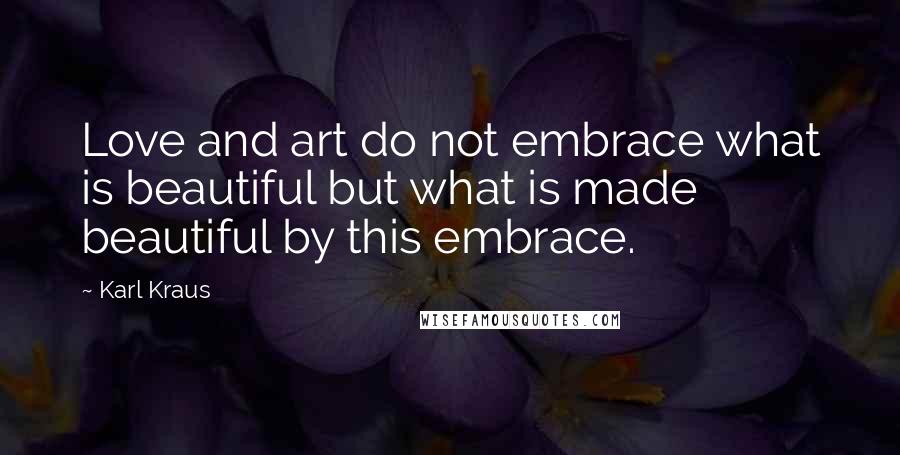 Karl Kraus Quotes: Love and art do not embrace what is beautiful but what is made beautiful by this embrace.