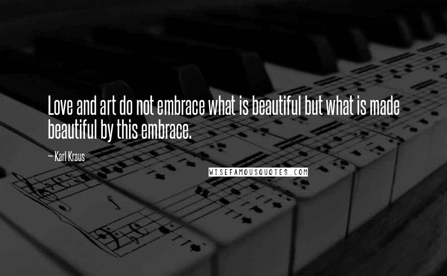 Karl Kraus Quotes: Love and art do not embrace what is beautiful but what is made beautiful by this embrace.