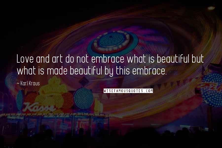 Karl Kraus Quotes: Love and art do not embrace what is beautiful but what is made beautiful by this embrace.