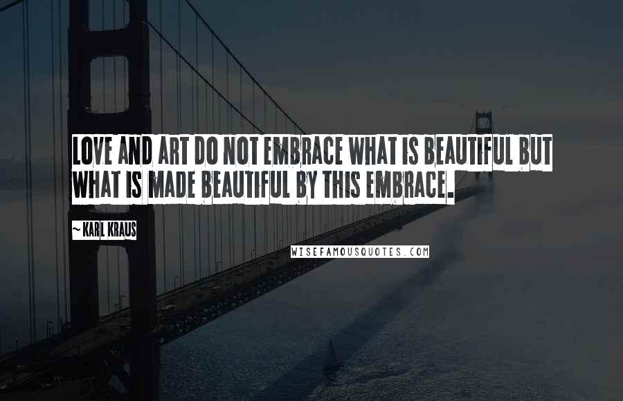 Karl Kraus Quotes: Love and art do not embrace what is beautiful but what is made beautiful by this embrace.
