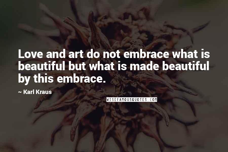 Karl Kraus Quotes: Love and art do not embrace what is beautiful but what is made beautiful by this embrace.