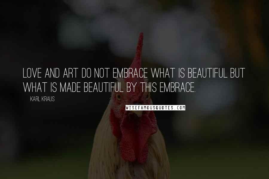 Karl Kraus Quotes: Love and art do not embrace what is beautiful but what is made beautiful by this embrace.