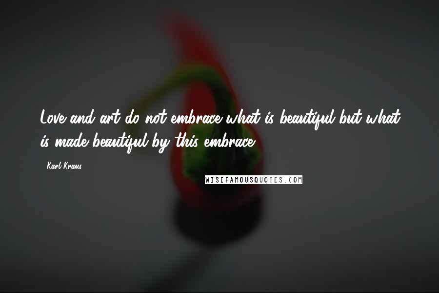 Karl Kraus Quotes: Love and art do not embrace what is beautiful but what is made beautiful by this embrace.